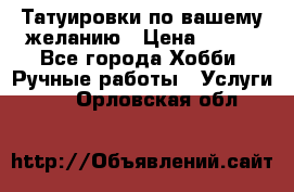 Татуировки,по вашему желанию › Цена ­ 500 - Все города Хобби. Ручные работы » Услуги   . Орловская обл.